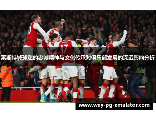 莱斯特城球迷的忠诚精神与文化传承对俱乐部发展的深远影响分析 莱斯特城球迷的忠诚精神与文化传承对俱乐部发展的深远影响分析