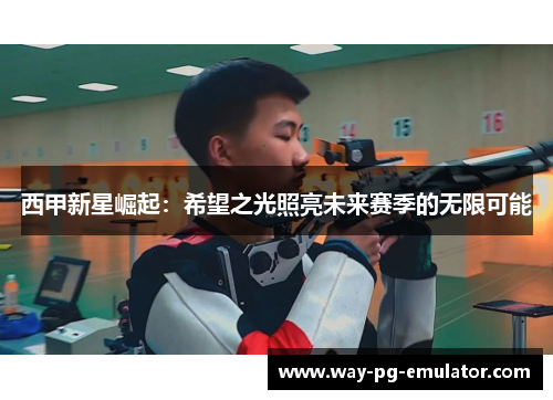 西甲新星崛起:希望之光照亮未来赛季的无限可能 西甲新星崛起:希望之光照亮未来赛季的无限可能