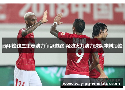 西甲锋线三重奏助力争冠道路 强劲火力助力球队冲刺顶峰 西甲锋线三重奏助力争冠道路 强劲火力助力球队冲刺顶峰