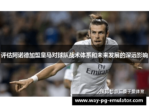 评估阿诺德加盟皇马对球队战术体系和未来发展的深远影响 评估阿诺德加盟皇马对球队战术体系和未来发展的深远影响