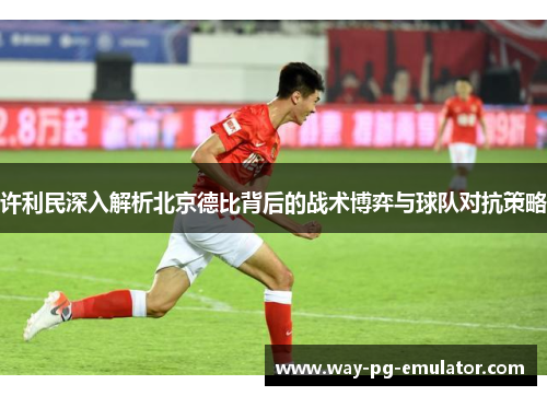 许利民深入解析北京德比背后的战术博弈与球队对抗策略 许利民深入解析北京德比背后的战术博弈与球队对抗策略