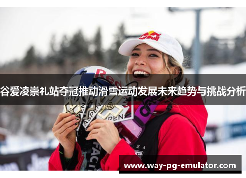 谷爱凌崇礼站夺冠推动滑雪运动发展未来趋势与挑战分析 谷爱凌崇礼站夺冠推动滑雪运动发展未来趋势与挑战分析