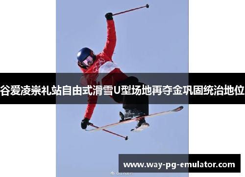 谷爱凌崇礼站自由式滑雪U型场地再夺金巩固统治地位 谷爱凌崇礼站自由式滑雪U型场地再夺金巩固统治地位