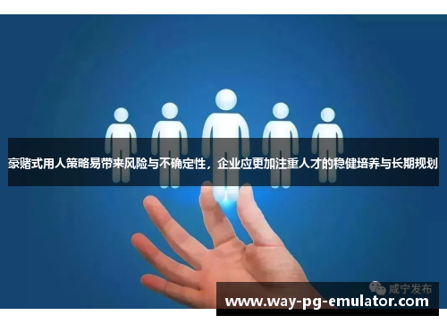 豪赌式用人策略易带来风险与不确定性,企业应更加注重人才的稳健培养与长期规划 豪赌式用人策略易带来风险与不确定性,企业应更加注重人才的稳健培养与长期规划