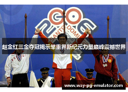 赵金红三金夺冠揭示举重界新纪元力量巅峰震撼世界 赵金红三金夺冠揭示举重界新纪元力量巅峰震撼世界