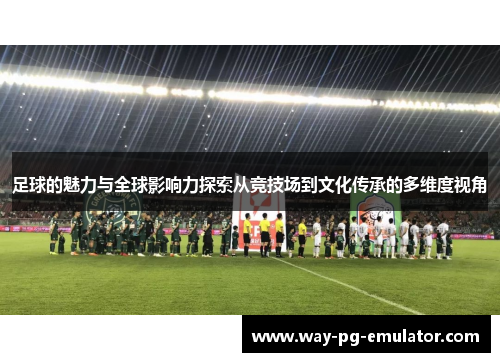 足球的魅力与全球影响力探索从竞技场到文化传承的多维度视角 足球的魅力与全球影响力探索从竞技场到文化传承的多维度视角