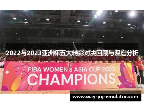 2022与2023亚洲杯五大精彩对决回顾与深度分析 2022与2023亚洲杯五大精彩对决回顾与深度分析
