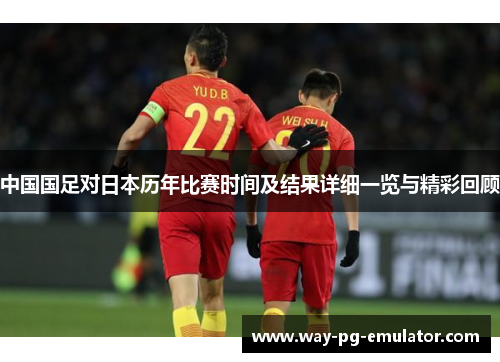 中国国足对日本历年比赛时间及结果详细一览与精彩回顾 中国国足对日本历年比赛时间及结果详细一览与精彩回顾