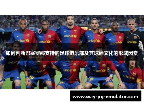 如何判断巴塞罗那支持的足球俱乐部及其球迷文化的形成因素 如何判断巴塞罗那支持的足球俱乐部及其球迷文化的形成因素