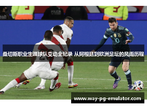 桑切斯职业生涯球队变动全纪录 从阿根廷到欧洲足坛的风雨历程 桑切斯职业生涯球队变动全纪录 从阿根廷到欧洲足坛的风雨历程