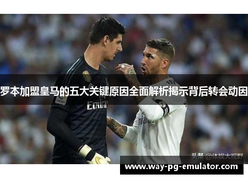 罗本加盟皇马的五大关键原因全面解析揭示背后转会动因 罗本加盟皇马的五大关键原因全面解析揭示背后转会动因