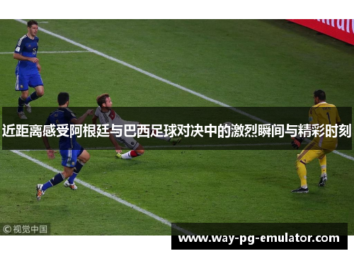 近距离感受阿根廷与巴西足球对决中的激烈瞬间与精彩时刻 近距离感受阿根廷与巴西足球对决中的激烈瞬间与精彩时刻