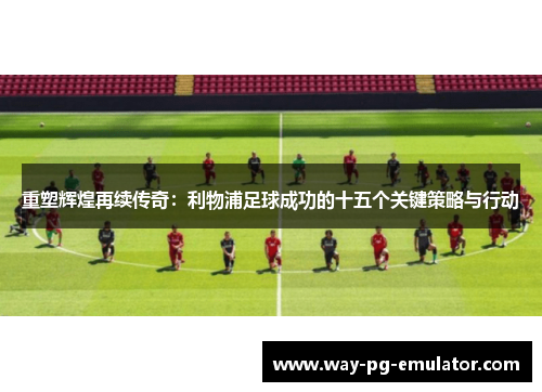 重塑辉煌再续传奇：利物浦足球成功的十五个关键策略与行动