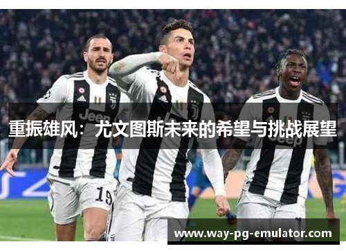 重振雄风:尤文图斯未来的希望与挑战展望 重振雄风:尤文图斯未来的希望与挑战展望