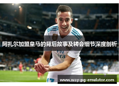 阿扎尔加盟皇马的背后故事及转会细节深度剖析