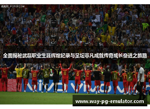 全面揭秘武磊职业生涯辉煌纪录与足坛非凡成就传奇成长奋进之旅路 全面揭秘武磊职业生涯辉煌纪录与足坛非凡成就传奇成长奋进之旅路