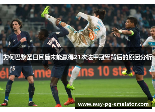 为何巴黎圣日耳曼未能赢得21次法甲冠军背后的原因分析 为何巴黎圣日耳曼未能赢得21次法甲冠军背后的原因分析