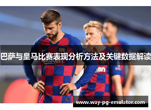 巴萨与皇马比赛表现分析方法及关键数据解读 巴萨与皇马比赛表现分析方法及关键数据解读