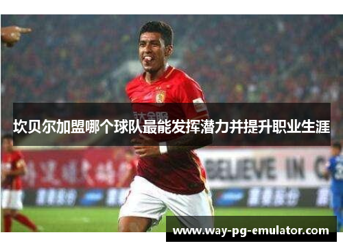 坎贝尔加盟哪个球队最能发挥潜力并提升职业生涯 坎贝尔加盟哪个球队最能发挥潜力并提升职业生涯