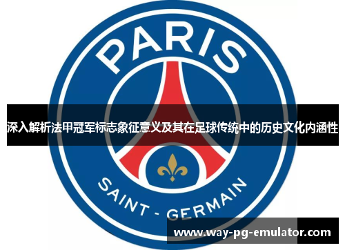 深入解析法甲冠军标志象征意义及其在足球传统中的历史文化内涵性 深入解析法甲冠军标志象征意义及其在足球传统中的历史文化内涵性