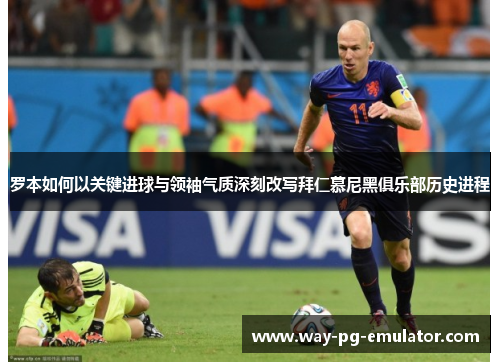 罗本如何以关键进球与领袖气质深刻改写拜仁慕尼黑俱乐部历史进程