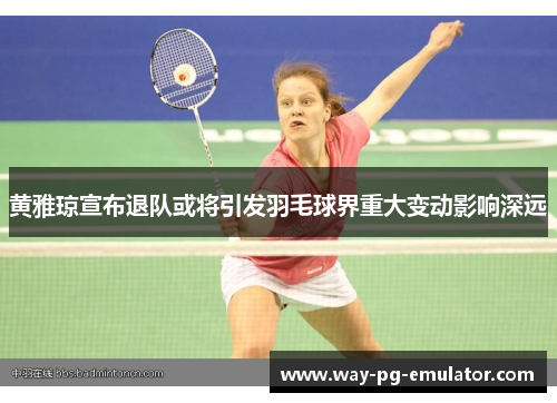 黄雅琼宣布退队或将引发羽毛球界重大变动影响深远 黄雅琼宣布退队或将引发羽毛球界重大变动影响深远