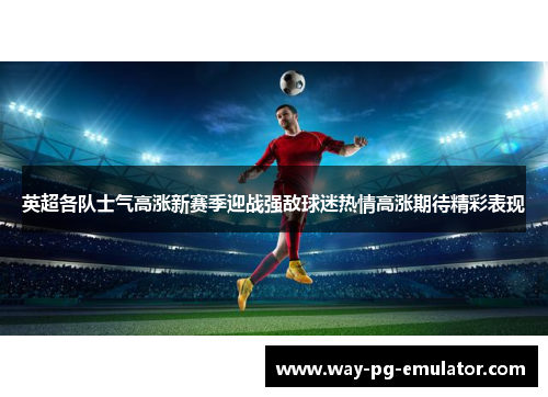 英超各队士气高涨新赛季迎战强敌球迷热情高涨期待精彩表现