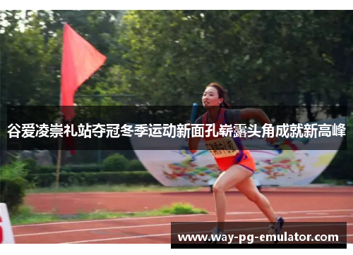 谷爱凌崇礼站夺冠冬季运动新面孔崭露头角成就新高峰