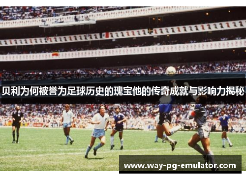 贝利为何被誉为足球历史的瑰宝他的传奇成就与影响力揭秘