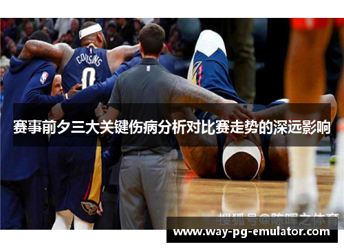 赛事前夕三大关键伤病分析对比赛走势的深远影响