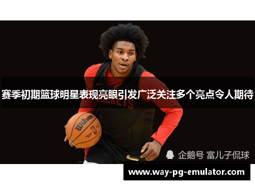 赛季初期篮球明星表现亮眼引发广泛关注多个亮点令人期待 赛季初期篮球明星表现亮眼引发广泛关注多个亮点令人期待