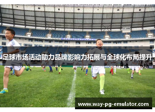 足球市场活动助力品牌影响力拓展与全球化布局提升