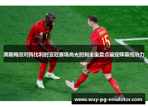 奥斯梅恩对阵比利时亚冠赛场高光时刻全面盘点展现锋霸统治力
