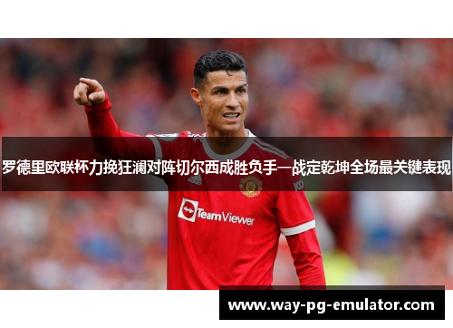 罗德里欧联杯力挽狂澜对阵切尔西成胜负手一战定乾坤全场最关键表现