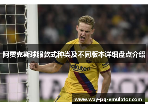 阿贾克斯球服款式种类及不同版本详细盘点介绍 阿贾克斯球服款式种类及不同版本详细盘点介绍
