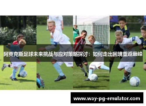 阿贾克斯足球未来挑战与应对策略探讨:如何走出困境重返巅峰 阿贾克斯足球未来挑战与应对策略探讨:如何走出困境重返巅峰