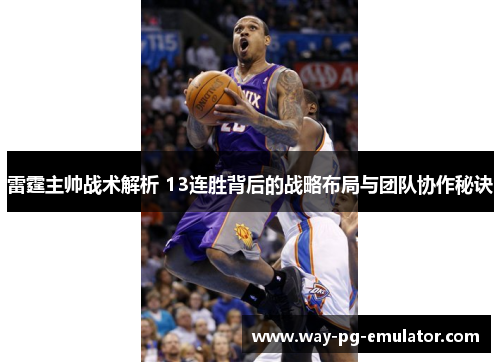 雷霆主帅战术解析 13连胜背后的战略布局与团队协作秘诀 雷霆主帅战术解析 13连胜背后的战略布局与团队协作秘诀