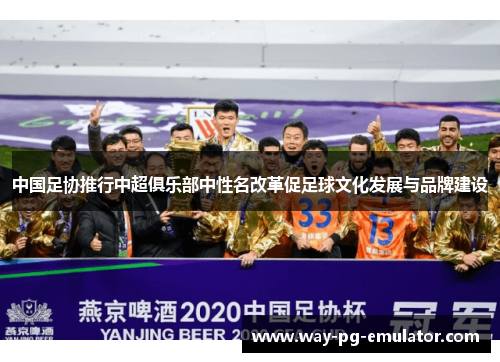 中国足协推行中超俱乐部中性名改革促足球文化发展与品牌建设