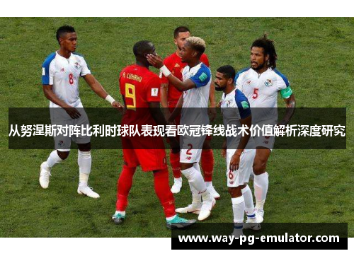 从努涅斯对阵比利时球队表现看欧冠锋线战术价值解析深度研究