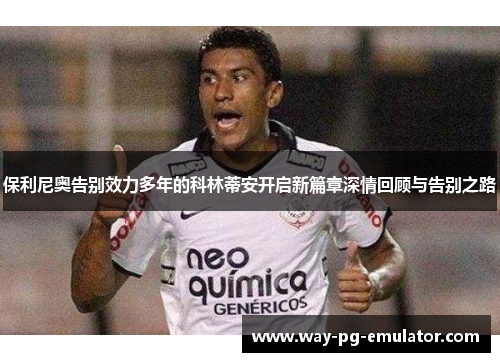 保利尼奥告别效力多年的科林蒂安开启新篇章深情回顾与告别之路