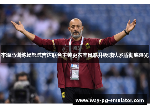 本泽马训练场怒怼吉达联合主帅更衣室风暴升级球队矛盾彻底曝光 本泽马训练场怒怼吉达联合主帅更衣室风暴升级球队矛盾彻底曝光