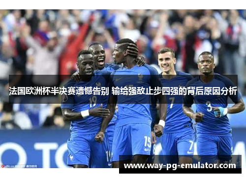 法国欧洲杯半决赛遗憾告别 输给强敌止步四强的背后原因分析