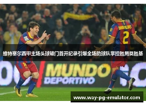 维特塞尔西甲主场头球破门首开纪录引爆全场助球队掌控胜局奠胜基