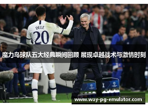 魔力鸟球队五大经典瞬间回顾 展现卓越战术与激情时刻