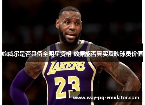 鲍威尔是否具备全明星资格 数据能否真实反映球员价值