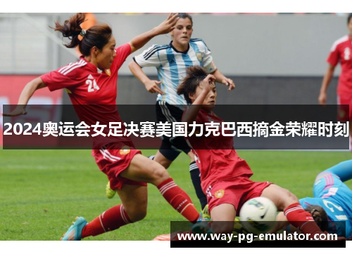2024奥运会女足决赛美国力克巴西摘金荣耀时刻