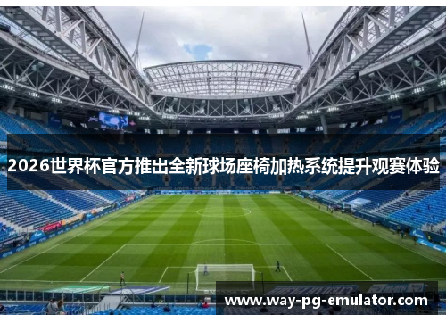2026世界杯官方推出全新球场座椅加热系统提升观赛体验