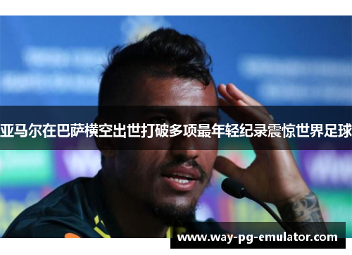 亚马尔在巴萨横空出世打破多项最年轻纪录震惊世界足球