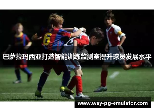 巴萨拉玛西亚打造智能训练监测室提升球员发展水平
