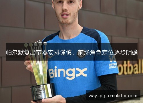帕尔默复出节奏安排谨慎，前场角色定位逐步明确